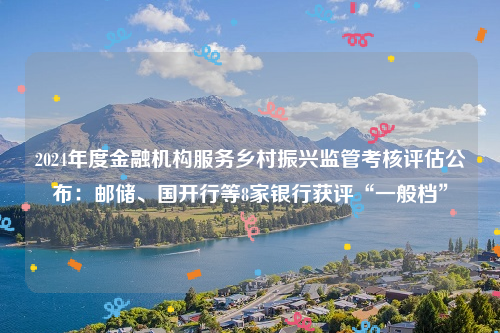 2024年度金融机构服务乡村振兴监管考核评估公布：邮储、国开行等8家银行获评“一般档”