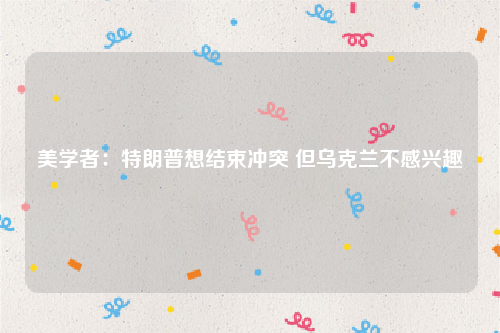 美学者：特朗普想结束冲突 但乌克兰不感兴趣