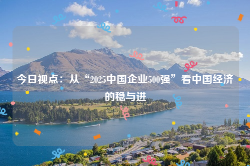 今日视点：从“2025中国企业500强”看中国经济的稳与进