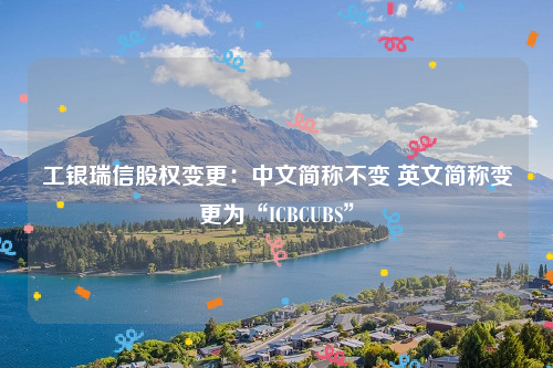 工银瑞信股权变更：中文简称不变 英文简称变更为“ICBCUBS”