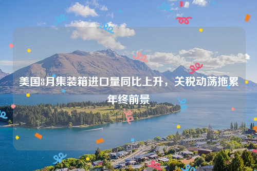 美国8月集装箱进口量同比上升，关税动荡拖累年终前景