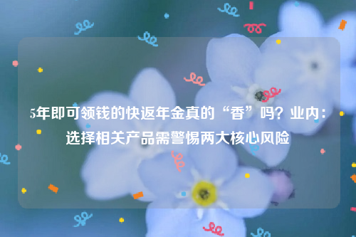 5年即可领钱的快返年金真的“香”吗？业内：选择相关产品需警惕两大核心风险