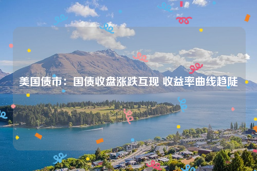 美国债市：国债收盘涨跌互现 收益率曲线趋陡