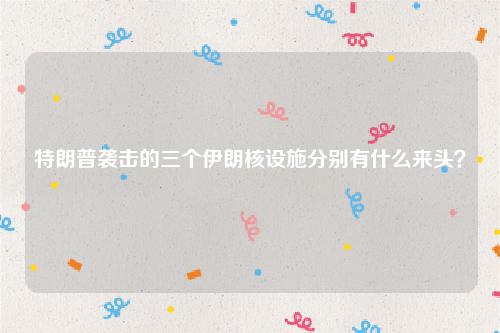 特朗普袭击的三个伊朗核设施分别有什么来头？