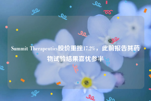 Summit Therapeutics股价重挫17.2%，此前报告其药物试验结果喜忧参半