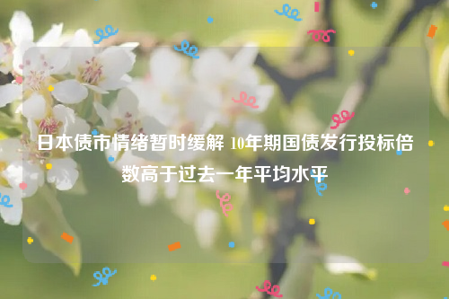 日本债市情绪暂时缓解 10年期国债发行投标倍数高于过去一年平均水平