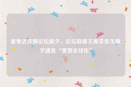 夏季达沃斯论坛前夕，论坛联席主席李东生撰文建言“重塑全球化”