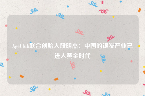 AgeClub联合创始人段明杰：中国的银发产业已进入黄金时代