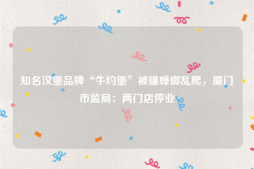 知名汉堡品牌“牛约堡”被曝蟑螂乱爬，厦门市监局：两门店停业