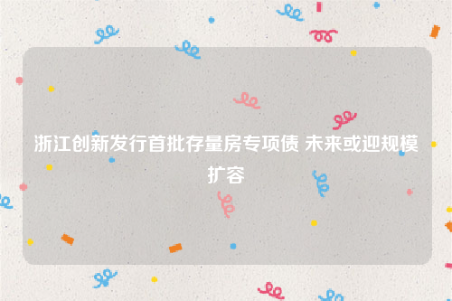 浙江创新发行首批存量房专项债 未来或迎规模扩容