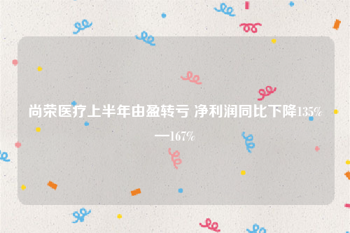 尚荣医疗上半年由盈转亏 净利润同比下降135%—167%