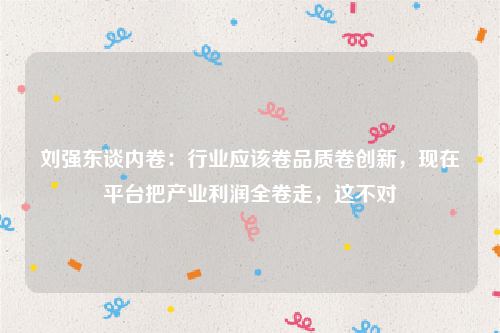 刘强东谈内卷：行业应该卷品质卷创新，现在平台把产业利润全卷走，这不对