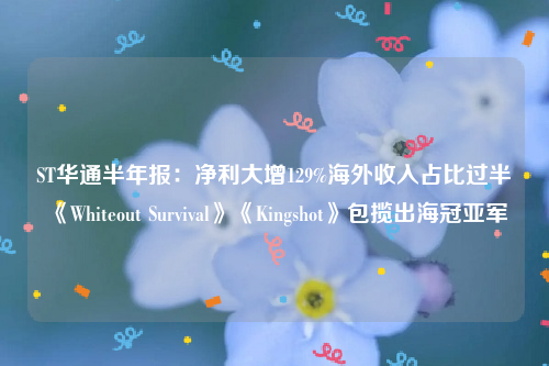 ST华通半年报：净利大增129%海外收入占比过半 《Whiteout Survival》《Kingshot》包揽出海冠亚军