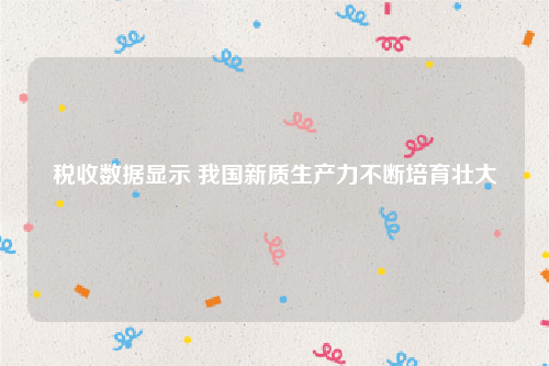 税收数据显示 我国新质生产力不断培育壮大