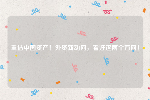 重估中国资产！外资新动向，看好这两个方向！