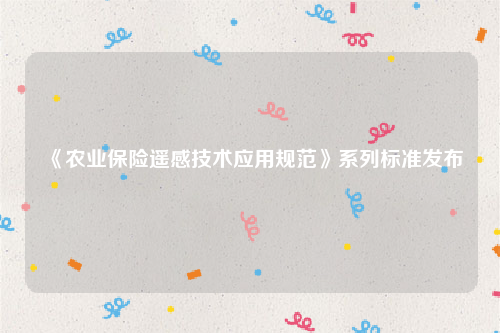 《农业保险遥感技术应用规范》系列标准发布