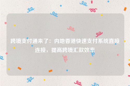 跨境支付通来了：内地香港快速支付系统直接连接，提高跨境汇款效率