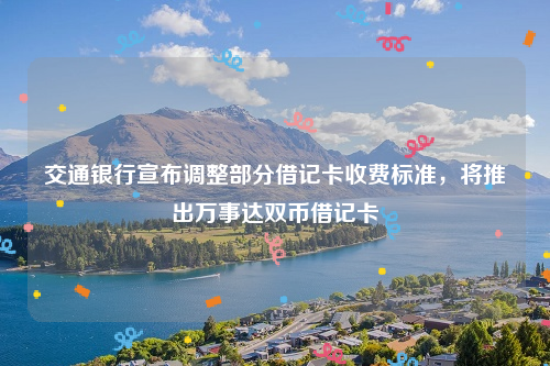 交通银行宣布调整部分借记卡收费标准，将推出万事达双币借记卡
