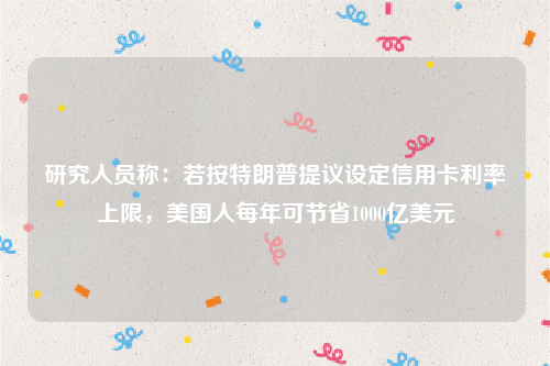 研究人员称：若按特朗普提议设定信用卡利率上限，美国人每年可节省1000亿美元