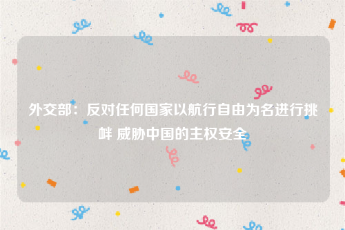 外交部：反对任何国家以航行自由为名进行挑衅 威胁中国的主权安全