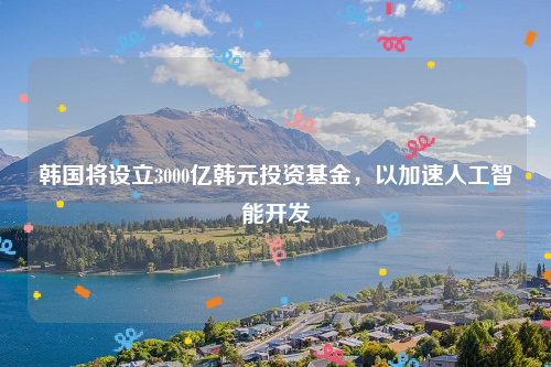 韩国将设立3000亿韩元投资基金，以加速人工智能开发