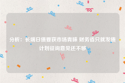 分析：长端日债要获市场青睐 财务省只就发债计划征询意见还不够