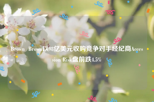Brown  Brown以98亿美元收购竞争对手经纪商Accession Risk盘前跌4.5%