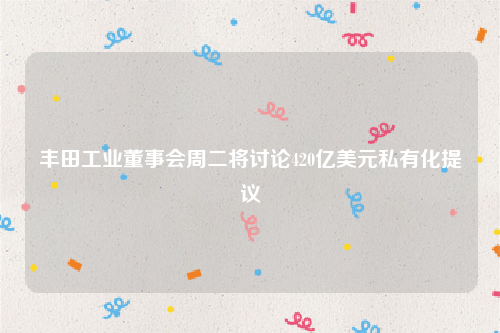 丰田工业董事会周二将讨论420亿美元私有化提议