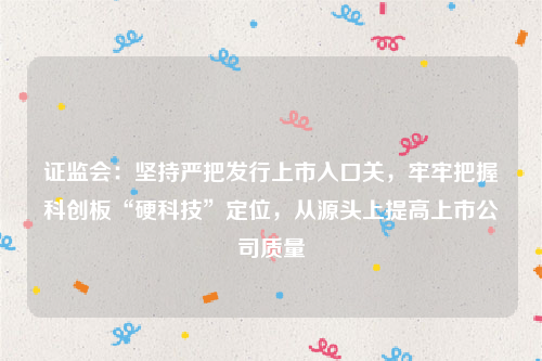 证监会：坚持严把发行上市入口关，牢牢把握科创板“硬科技”定位，从源头上提高上市公司质量