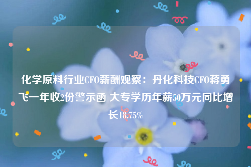 化学原料行业CFO薪酬观察：丹化科技CFO蒋勇飞一年收2份警示函 大专学历年薪50万元同比增长18.75%
