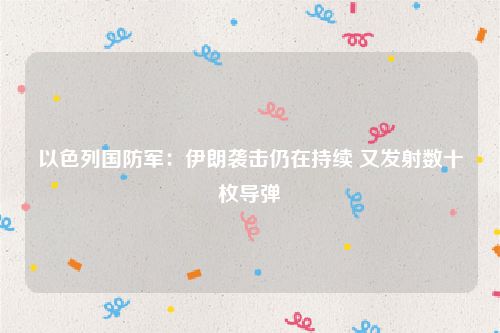 以色列国防军：伊朗袭击仍在持续 又发射数十枚导弹