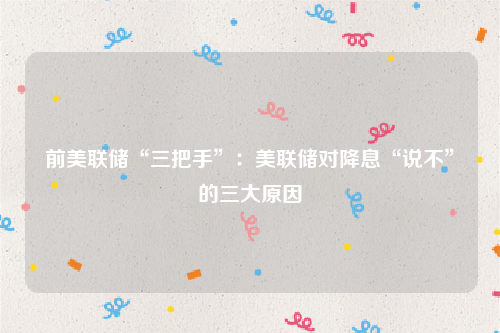 前美联储“三把手”：美联储对降息“说不”的三大原因