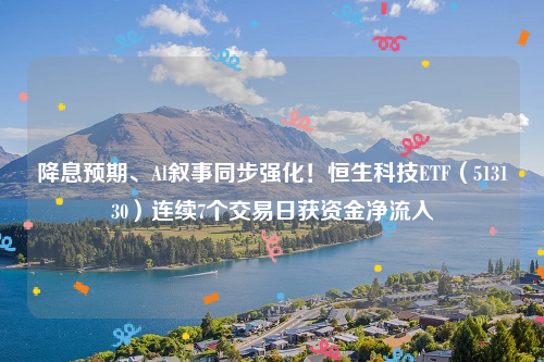 降息预期、Al叙事同步强化！恒生科技ETF（513130）连续7个交易日获资金净流入