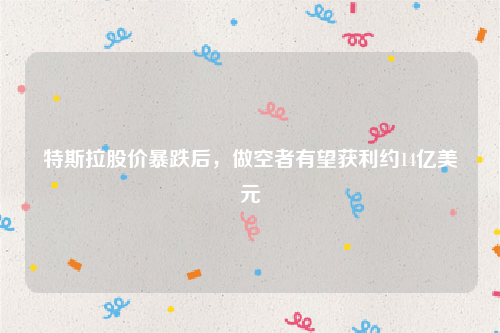 特斯拉股价暴跌后，做空者有望获利约14亿美元