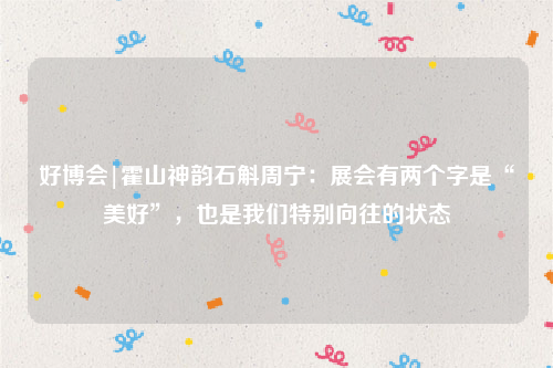 好博会|霍山神韵石斛周宁：展会有两个字是“美好”，也是我们特别向往的状态