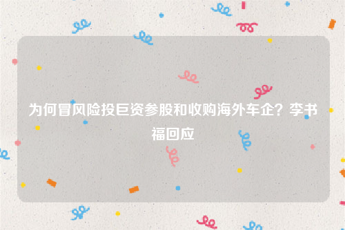 为何冒风险投巨资参股和收购海外车企？李书福回应