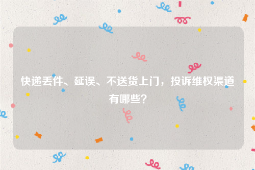 快递丢件、延误、不送货上门，投诉维权渠道有哪些？