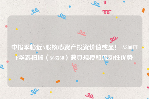 中报季临近A股核心资产投资价值或显！ A500ETF华泰柏瑞（563360）兼具规模和流动性优势