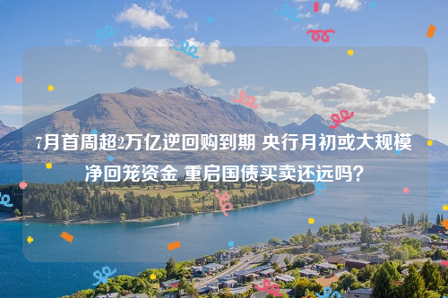 7月首周超2万亿逆回购到期 央行月初或大规模净回笼资金 重启国债买卖还远吗？