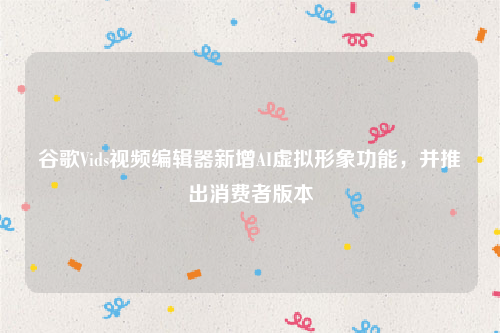谷歌Vids视频编辑器新增AI虚拟形象功能，并推出消费者版本