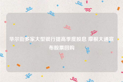 华尔街多家大型银行提高季度股息 摩根大通宣布股票回购