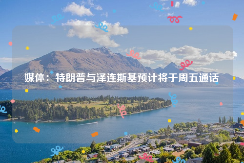 媒体：特朗普与泽连斯基预计将于周五通话