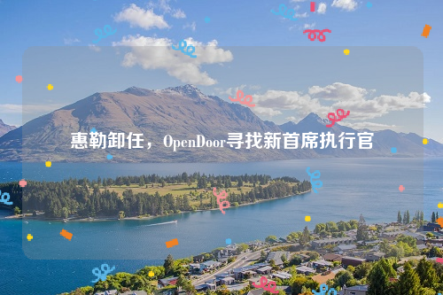 惠勒卸任，OpenDoor寻找新首席执行官