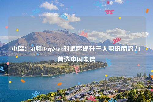 小摩：AI和DeepSeek的崛起提升三大电讯商潜力 首选中国电信
