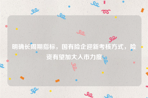 明确长周期指标，国有险企迎新考核方式，险资有望加大入市力度