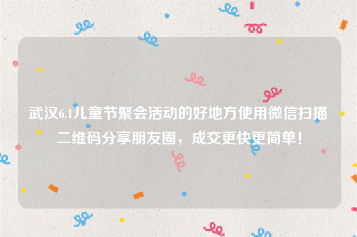 武汉6.1儿童节聚会活动的好地方使用微信扫描二维码分享朋友圈，成交更快更简单！
