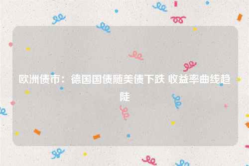 欧洲债市：德国国债随美债下跌 收益率曲线趋陡