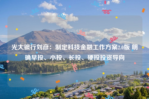 光大银行刘彦：制定科技金融工作方案2.0版 明确早投、小投、长投、硬投投资导向