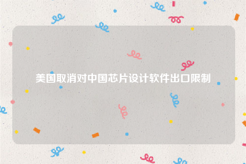 美国取消对中国芯片设计软件出口限制