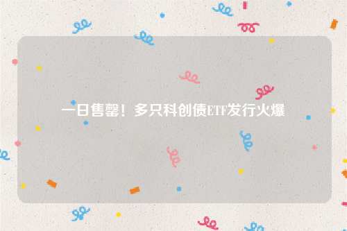 一日售罄！多只科创债ETF发行火爆